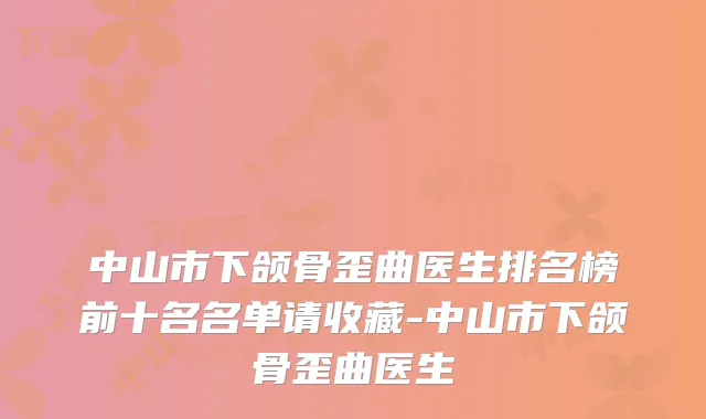 中山市下颌骨歪曲医生排名榜前十名名单请收藏-中山市下颌骨歪曲医生