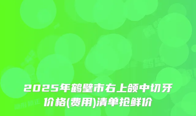 2025年鹤壁市右上颌中切牙价格(费用)清单抢鲜价