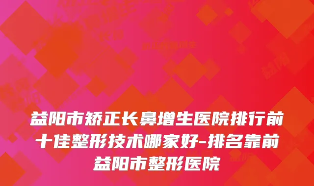 益阳市矫正长鼻增生医院排行前十佳整形技术哪家好-排名靠前益阳市整形医院