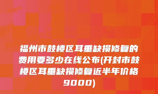 福州市鼓楼区耳垂缺损修复的费用要多少在线公布(开封市鼓楼区耳垂缺损修复近半年价格9000)