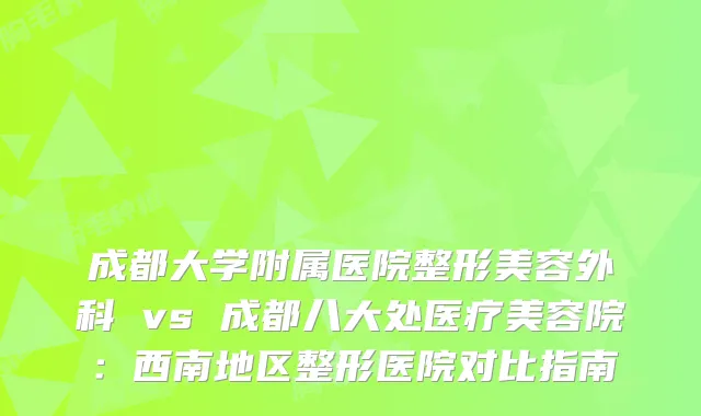 成都大学附属医院整形美容外科 vs 成都八大处医疗美容院:西南地区整形医院对比指南