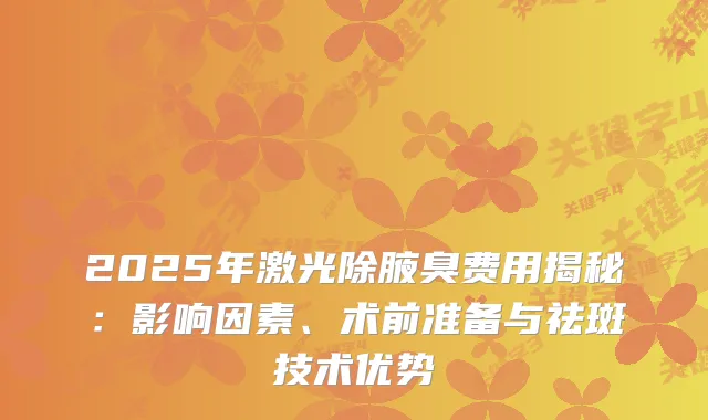2025年激光除腋臭费用揭秘:影响因素、术前准备与祛斑技术优势