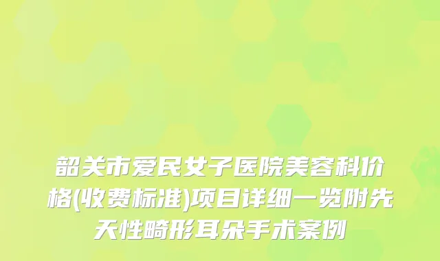 韶关市爱民女子医院美容科价格(收费标准)项目详细一览附先天性畸形耳朵手术案例