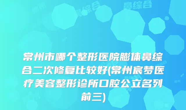 常州市哪个整形医院膨体鼻综合二次修复比较好(常州宸梦医疗美容整形诊所口腔公立名列前三)