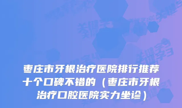 枣庄市牙根医院排行推荐十个口碑不错的（枣庄市牙根口腔医院实力坐诊）