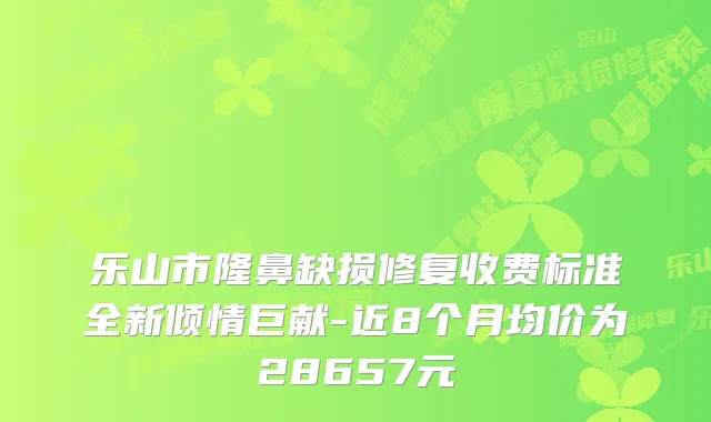 乐山市隆鼻缺损修复收费标准全新倾情巨献-近8个月均价为28657元
