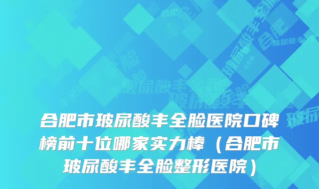 合肥市玻尿酸丰全脸医院口碑榜前十位哪家实力棒（合肥市玻尿酸丰全脸整形医院）