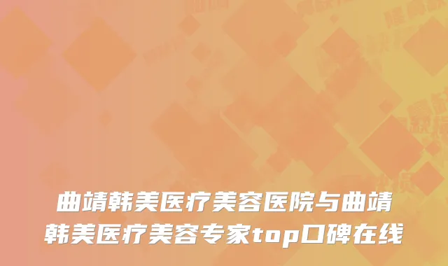 曲靖韩美医疗美容医院与曲靖韩美医疗美容专家top口碑在线