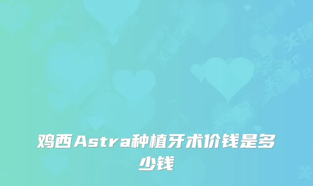 鸡西Astra种植牙术价钱是多少钱