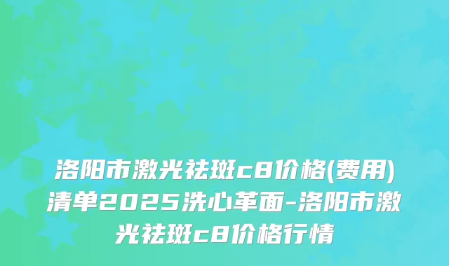 洛阳市激光祛斑c8价格(费用)清单2025洗心革面-洛阳市激光祛斑c8价格行情