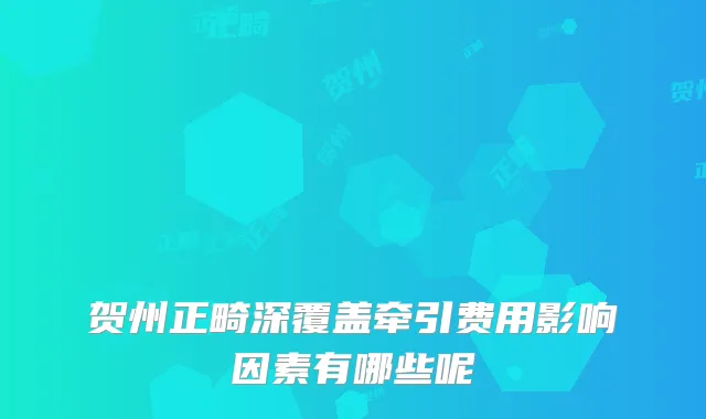 贺州正畸深覆盖牵引费用影响因素有哪些呢