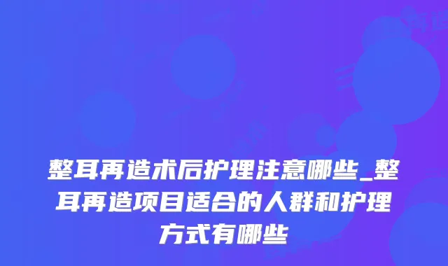 整耳再造术后护理注意哪些_整耳再造项目适合的人群和护理方式有哪些