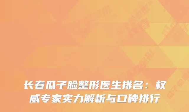 长春瓜子脸整形医生排名:专家实力解析与口碑排行