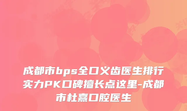 成都市bps全口义齿医生排行实力PK口碑擅长点这里-成都市杜熹口腔医生