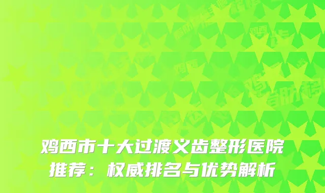 鸡西市十大过渡义齿整形医院推荐：排名与优势解析