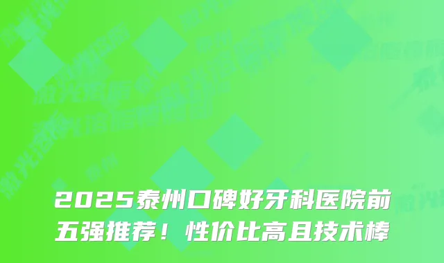 2025泰州口碑好牙科医院前五强推荐！性价比高且技术棒