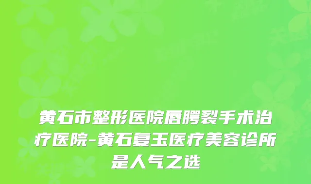 黄石市整形医院唇腭裂手术医院-黄石复玉医疗美容诊所是人气之选