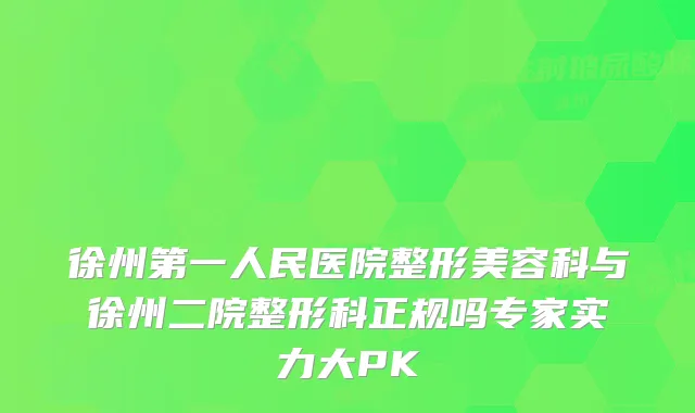 徐州第一人民医院整形美容科与徐州二院整形科正规吗专家实力大PK