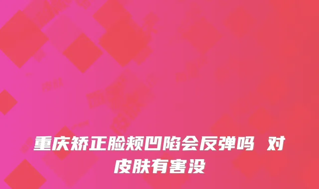 重庆矫正脸颊凹陷会反弹吗 对皮肤有害没