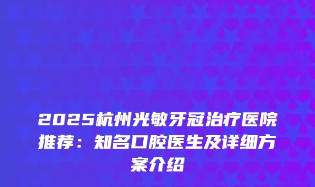 2025杭州光敏牙冠医院推荐:知名口腔医生及详细方案介绍