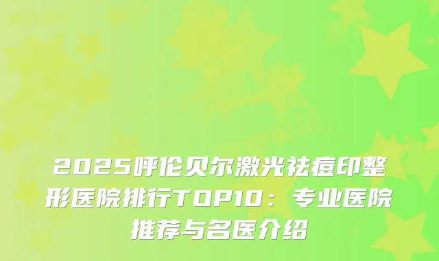 2025呼伦贝尔激光祛痘印整形医院排行TOP10:专业医院推荐与名医介绍