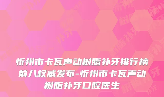 忻州市卡瓦声动树脂补牙排行榜前八发布-忻州市卡瓦声动树脂补牙口腔医生