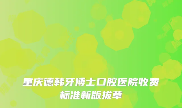 重庆德韩牙博士口腔医院收费标准新版拔草