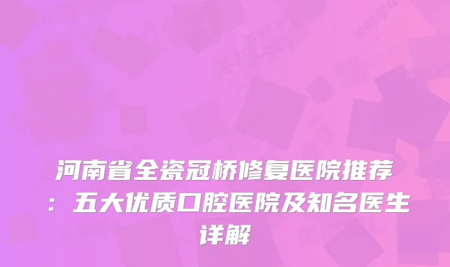 河南省全瓷冠桥修复医院推荐:五大优质口腔医院及知名医生详解