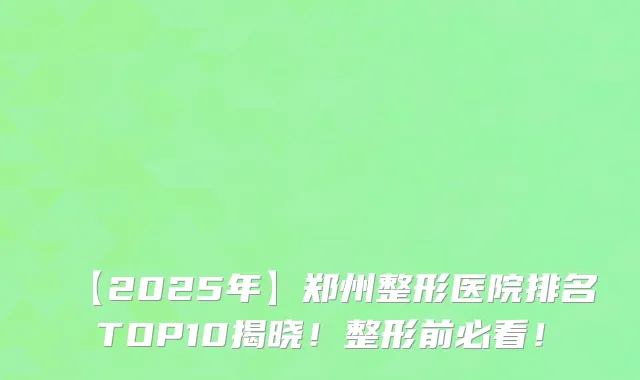 【2025年】郑州整形医院排名TOP10揭晓！整形前必看！