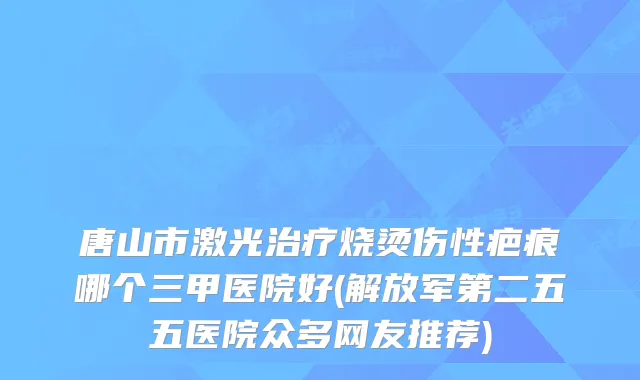 唐山市激光烧烫伤性疤痕哪个三甲医院好(解放军第二五五医院众多网友推荐)