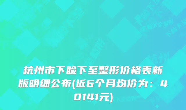 杭州市下睑下至整形价格表新版明细公布(近6个月均价为：40141元)