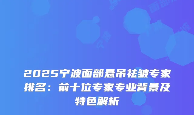 2025宁波面部悬吊祛皱专家排名：前十位专家专业背景及特色解析