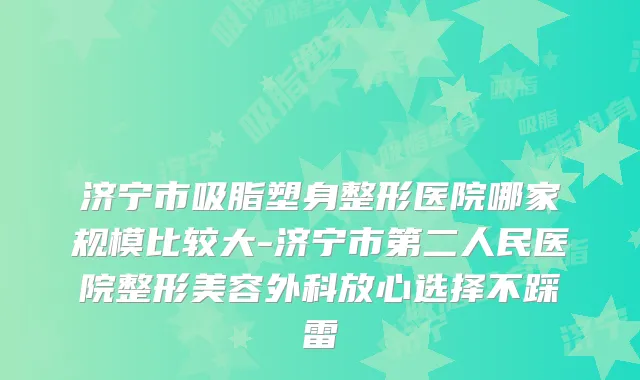 济宁市吸脂塑身整形医院哪家规模比较大-济宁市第二人民医院整形美容外科放心选择不踩雷
