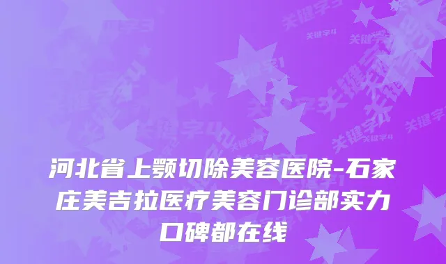 河北省上颚切除美容医院-石家庄美吉拉医疗美容门诊部实力口碑都在线