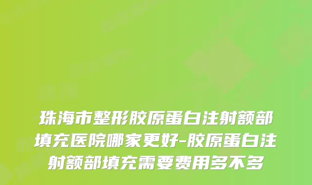 珠海市整形胶原蛋白注射额部填充医院哪家更好-胶原蛋白注射额部填充需要费用多不多