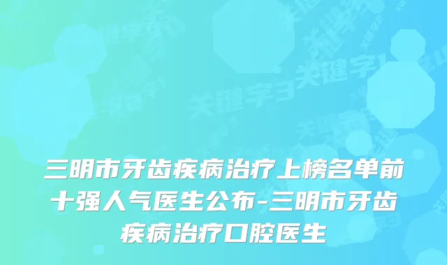 三明市牙齿疾病上榜名单前十强人气医生公布-三明市牙齿疾病口腔医生
