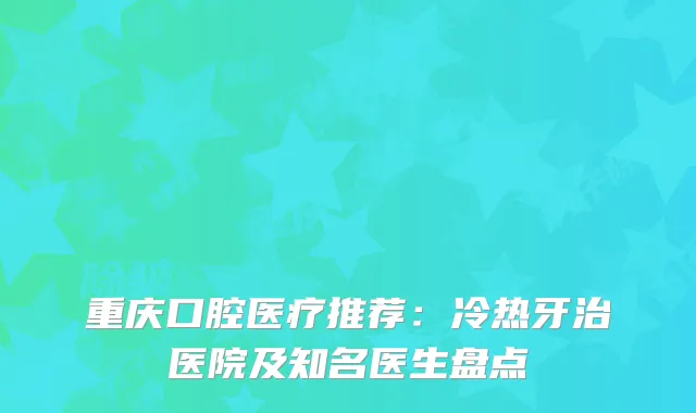 重庆口腔医疗推荐：冷热牙治医院及知名医生盘点