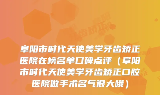 阜阳市时代天使美学牙齿矫正医院在榜名单口碑点评（阜阳市时代天使美学牙齿矫正口腔医院做手术名气很大哦）