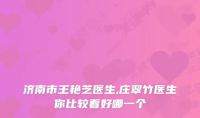 济南市王艳芝医生,庄翠竹医生你比较看好哪一个