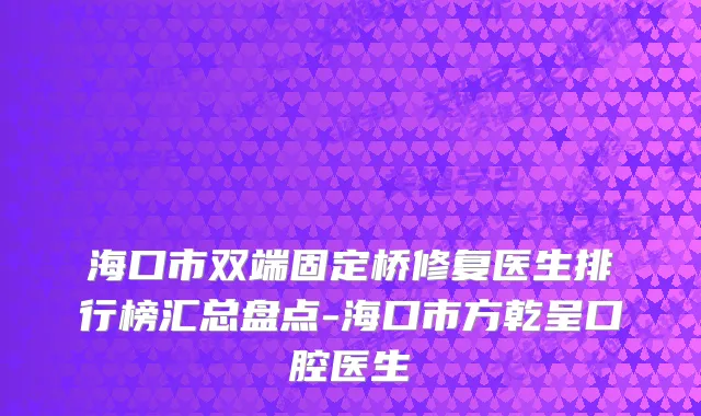 海口市双端固定桥修复医生排行榜汇总盘点-海口市方乾呈口腔医生