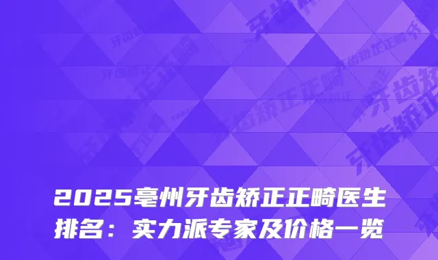 2025亳州牙齿矫正正畸医生排名：实力派专家及价格一览