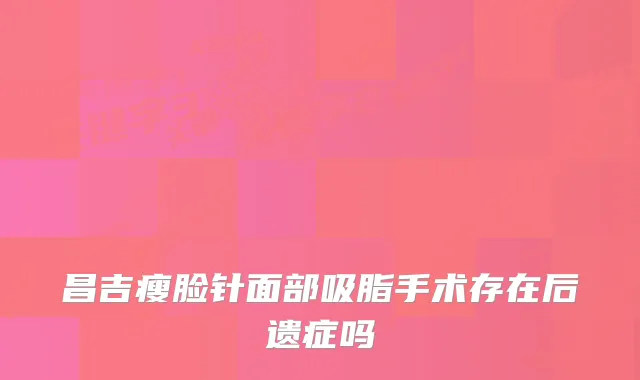 昌吉瘦脸针面部吸脂手术存在后遗症吗