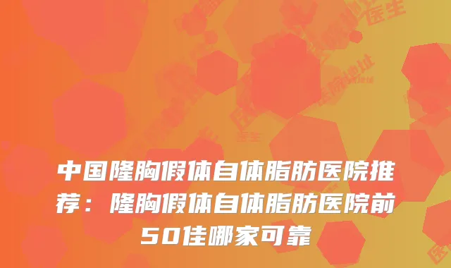 中国隆胸假体自体脂肪医院推荐:隆胸假体自体脂肪医院前50佳哪家可靠