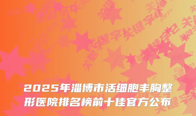 2025年淄博市活细胞丰胸整形医院排名榜前十佳官方公布