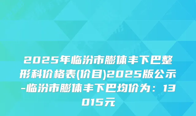 2025年临汾市膨体丰下巴整形科价格表(价目)2025版公示-临汾市膨体丰下巴均价为：13015元