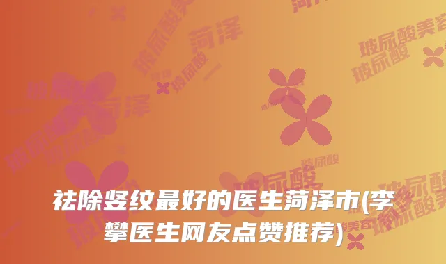 祛除竖纹好的医生菏泽市(李攀医生网友点赞推荐)
