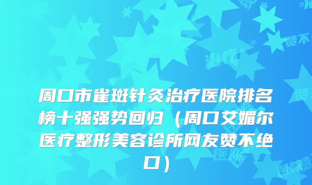 周口市雀斑针灸医院排名榜十强强势回归（周口艾媚尔医疗整形美容诊所网友赞不绝口）