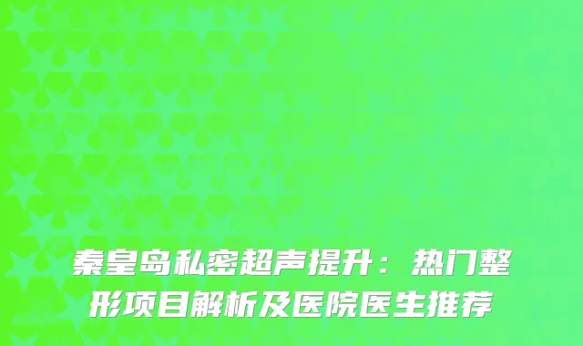 秦皇岛私密超声提升：热门整形项目解析及医院医生推荐