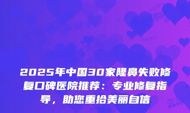 2025年中国30家隆鼻失败修复口碑医院推荐：专业修复指导，助您重拾美丽自信