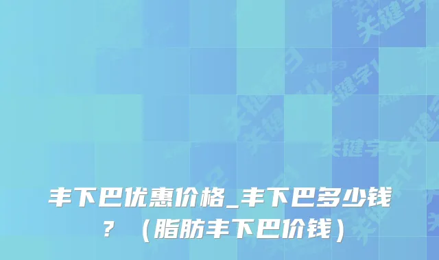 丰下巴优惠价格_丰下巴多少钱？（脂肪丰下巴价钱）